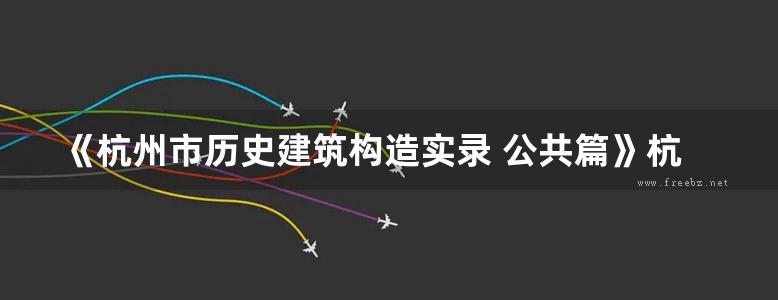 《杭州市历史建筑构造实录 公共篇》杭州市历史建筑保护管理中心